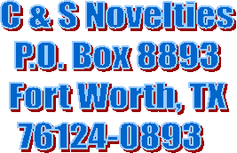   C & S Novelties  
P.O. Box 8893
  Fort Worth, TX  
76124-0893  